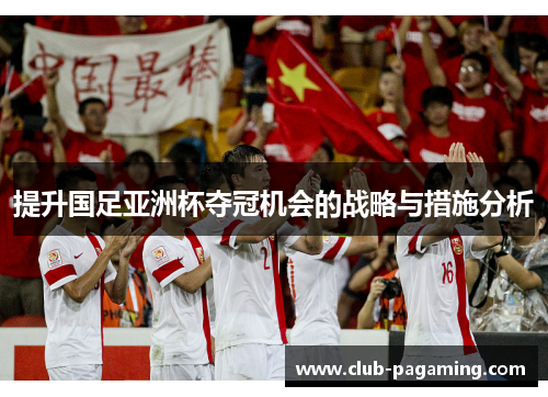 提升国足亚洲杯夺冠机会的战略与措施分析