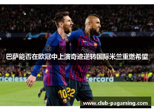 巴萨能否在欧冠中上演奇迹逆转国际米兰重燃希望