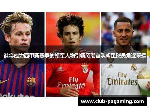 谁将成为西甲新赛季的领军人物引领风潮各队明星球员角逐荣耀