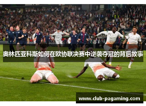 奥林匹亚科斯如何在欧协联决赛中逆袭夺冠的背后故事
