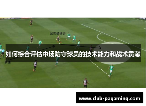如何综合评估中场防守球员的技术能力和战术贡献