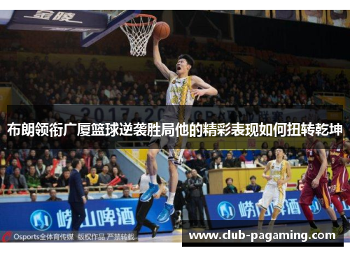 布朗领衔广厦篮球逆袭胜局他的精彩表现如何扭转乾坤