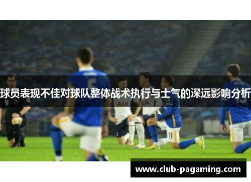球员表现不佳对球队整体战术执行与士气的深远影响分析