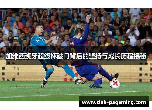 加维西班牙超级杯破门背后的坚持与成长历程揭秘