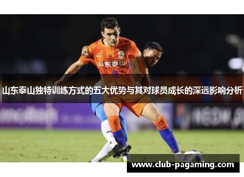 山东泰山独特训练方式的五大优势与其对球员成长的深远影响分析
