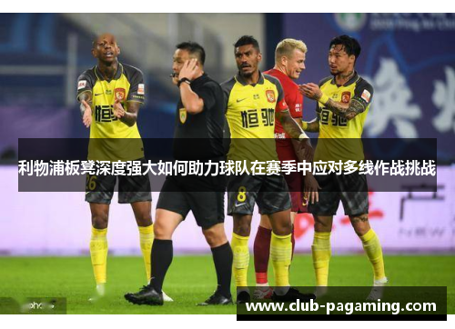 利物浦板凳深度强大如何助力球队在赛季中应对多线作战挑战