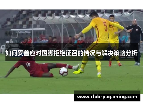如何妥善应对国脚拒绝征召的情况与解决策略分析