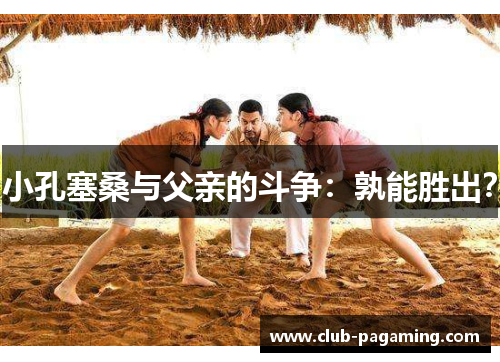 小孔塞桑与父亲的斗争：孰能胜出？