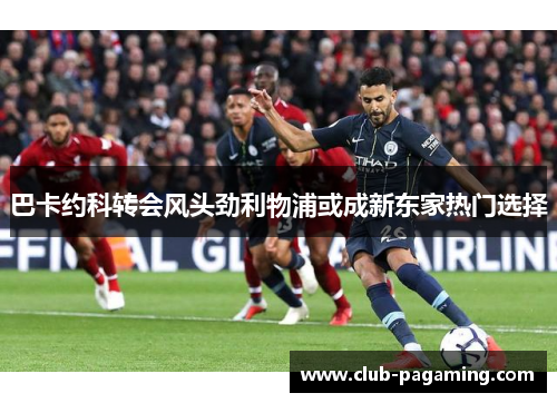 巴卡约科转会风头劲利物浦或成新东家热门选择