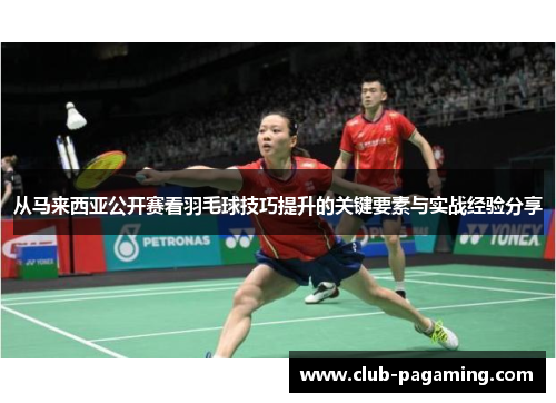 从马来西亚公开赛看羽毛球技巧提升的关键要素与实战经验分享