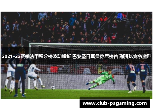 2021-22赛季法甲积分榜波动解析 巴黎圣日耳曼稳居榜首 副班长竞争激烈