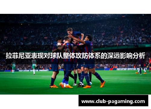 拉菲尼亚表现对球队整体攻防体系的深远影响分析