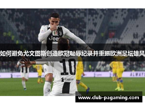 如何避免尤文图斯创造欧冠耻辱纪录并重振欧洲足坛雄风