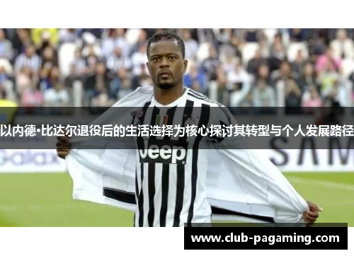 以内德·比达尔退役后的生活选择为核心探讨其转型与个人发展路径