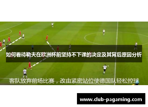 如何看待勒夫在欧洲杯前坚持不下课的决定及其背后原因分析