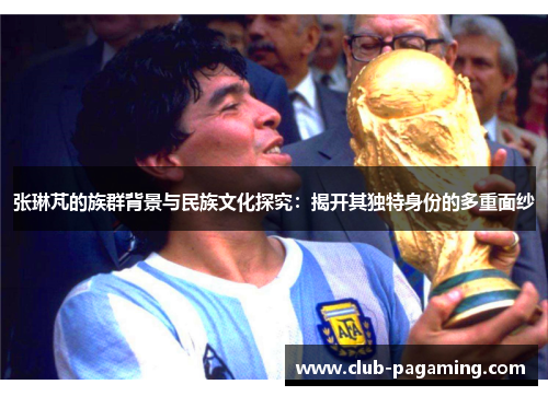 张琳芃的族群背景与民族文化探究：揭开其独特身份的多重面纱