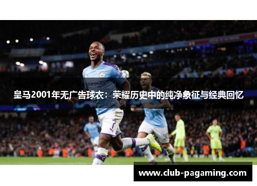 皇马2001年无广告球衣：荣耀历史中的纯净象征与经典回忆