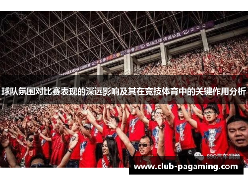 球队氛围对比赛表现的深远影响及其在竞技体育中的关键作用分析