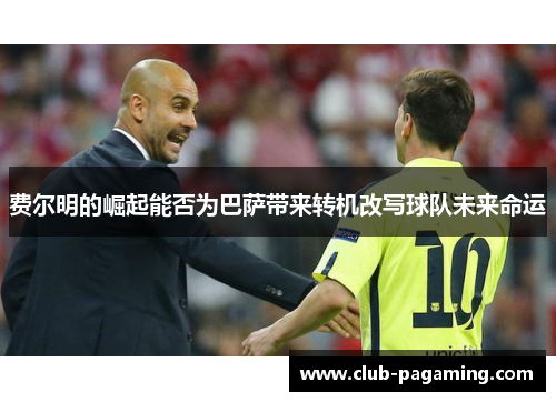 费尔明的崛起能否为巴萨带来转机改写球队未来命运