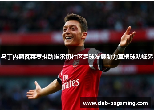 马丁内斯瓦莱罗推动埃尔切社区足球发展助力草根球队崛起 马丁内斯瓦莱罗推动埃尔切社区足球发展助力草根球队崛起