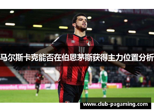 马尔斯卡克能否在伯恩茅斯获得主力位置分析 马尔斯卡克能否在伯恩茅斯获得主力位置分析