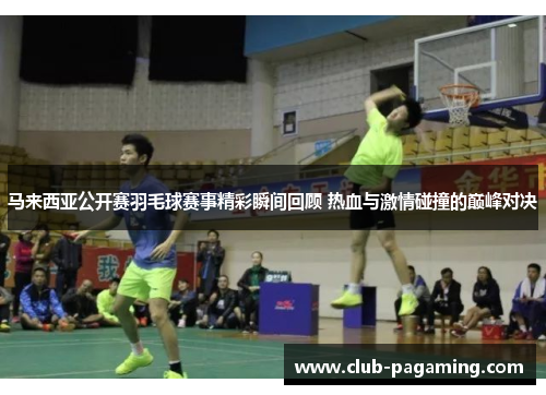 马来西亚公开赛羽毛球赛事精彩瞬间回顾 热血与激情碰撞的巅峰对决 马来西亚公开赛羽毛球赛事精彩瞬间回顾 热血与激情碰撞的巅峰对决