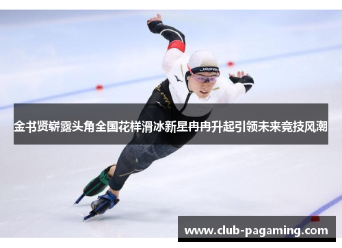 金书贤崭露头角全国花样滑冰新星冉冉升起引领未来竞技风潮 金书贤崭露头角全国花样滑冰新星冉冉升起引领未来竞技风潮