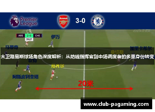 大卫路易斯球场角色深度解析：从防线指挥官到中场调度者的多重身份转变