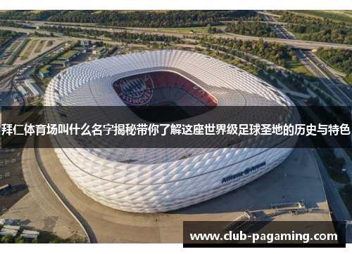 拜仁体育场叫什么名字揭秘带你了解这座世界级足球圣地的历史与特色 拜仁体育场叫什么名字揭秘带你了解这座世界级足球圣地的历史与特色