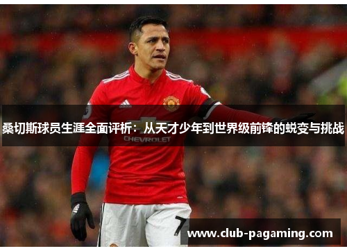 桑切斯球员生涯全面评析：从天才少年到世界级前锋的蜕变与挑战