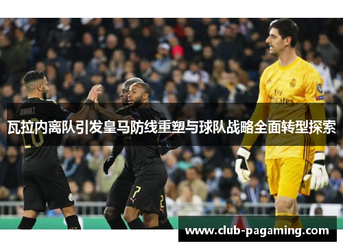 瓦拉内离队引发皇马防线重塑与球队战略全面转型探索