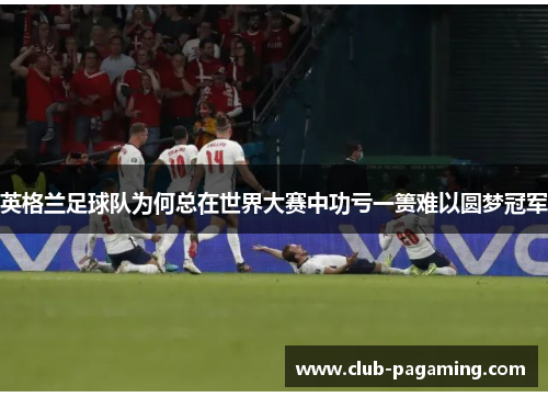 英格兰足球队为何总在世界大赛中功亏一篑难以圆梦冠军 英格兰足球队为何总在世界大赛中功亏一篑难以圆梦冠军