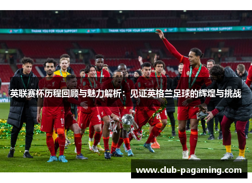 英联赛杯历程回顾与魅力解析：见证英格兰足球的辉煌与挑战