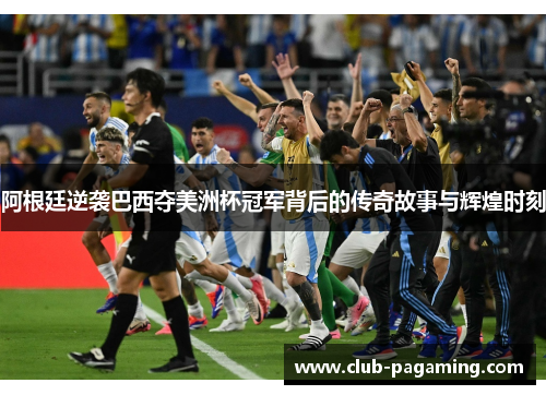 阿根廷逆袭巴西夺美洲杯冠军背后的传奇故事与辉煌时刻