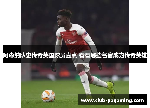 阿森纳队史传奇英国球员盘点 看看哪些名宿成为传奇英雄