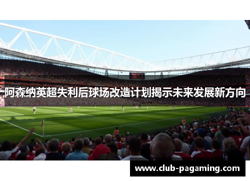 阿森纳英超失利后球场改造计划揭示未来发展新方向