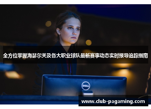 全方位掌握海瑟尔关及各大职业球队最新赛事动态实时报导追踪指南 全方位掌握海瑟尔关及各大职业球队最新赛事动态实时报导追踪指南