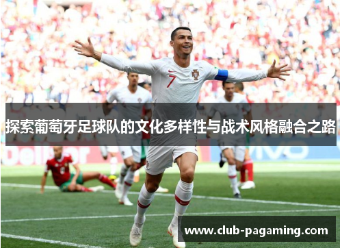 探索葡萄牙足球队的文化多样性与战术风格融合之路 探索葡萄牙足球队的文化多样性与战术风格融合之路
