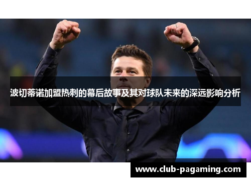 波切蒂诺加盟热刺的幕后故事及其对球队未来的深远影响分析 波切蒂诺加盟热刺的幕后故事及其对球队未来的深远影响分析