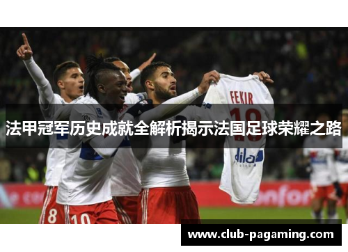 法甲冠军历史成就全解析揭示法国足球荣耀之路 法甲冠军历史成就全解析揭示法国足球荣耀之路