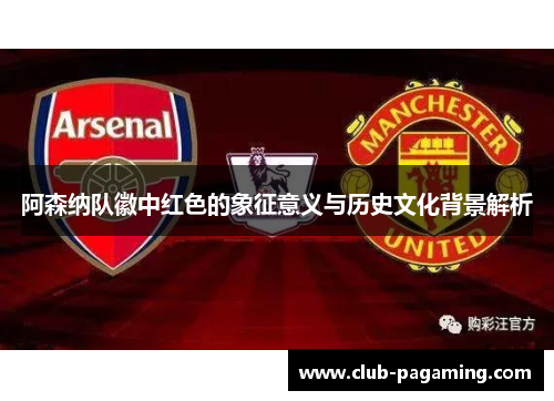 阿森纳队徽中红色的象征意义与历史文化背景解析 阿森纳队徽中红色的象征意义与历史文化背景解析