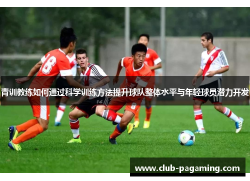 青训教练如何通过科学训练方法提升球队整体水平与年轻球员潜力开发