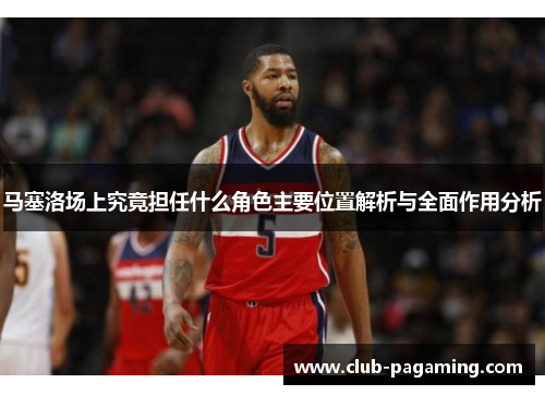 马塞洛场上究竟担任什么角色主要位置解析与全面作用分析 马塞洛场上究竟担任什么角色主要位置解析与全面作用分析