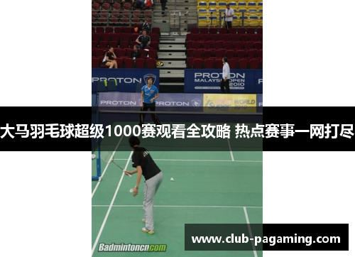 大马羽毛球超级1000赛观看全攻略 热点赛事一网打尽