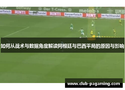 如何从战术与数据角度解读阿根廷与巴西平局的原因与影响