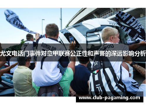 尤文电话门事件对意甲联赛公正性和声誉的深远影响分析