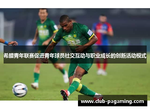 希腊青年联赛促进青年球员社交互动与职业成长的创新活动模式