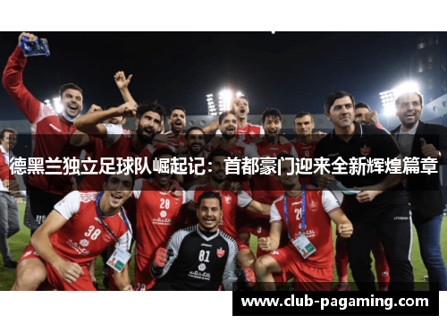 德黑兰独立足球队崛起记：首都豪门迎来全新辉煌篇章