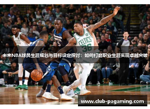 未来NBA球员生涯规划与目标设定探讨：如何打磨职业生涯实现卓越突破