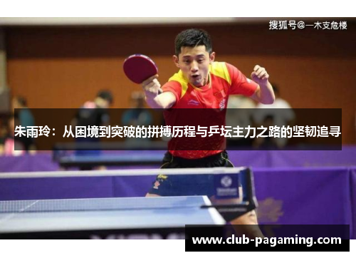 朱雨玲：从困境到突破的拼搏历程与乒坛主力之路的坚韧追寻